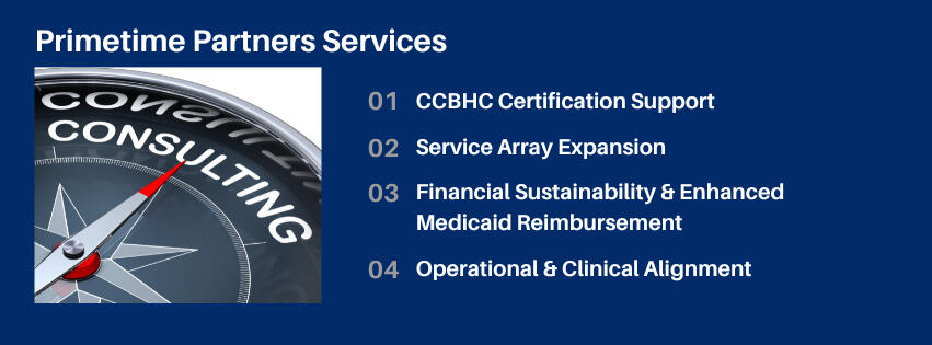Primetime Partners Services Primetime Partners Services: CCBHC Certification Support Service Array Expansion Financial Sustainability & Enhanced Medicaid Reimbursement Operational & Clinical Alignment